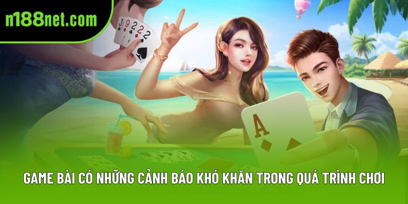 Game bài có những cảnh báo khó khăn trong quá trình chơi